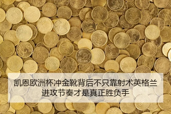 凯恩欧洲杯冲金靴背后不只靠射术英格兰进攻节奏才是真正胜负手