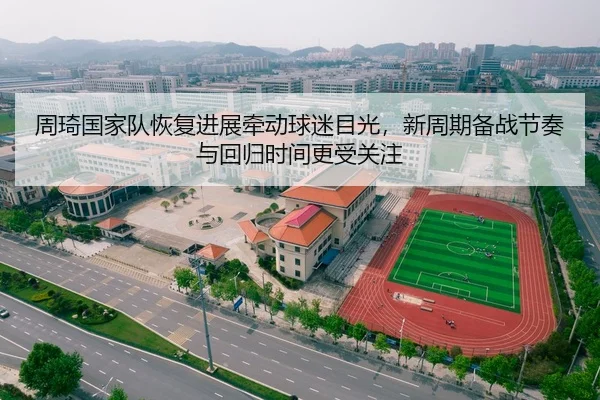 周琦国家队恢复进展牵动球迷目光，新周期备战节奏与回归时间更受关注