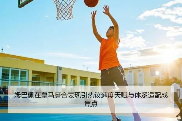 姆巴佩在皇马磨合表现引热议速度天赋与体系适配成焦点